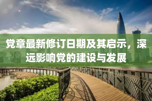 党章最新修订日期及其启示，深远影响党的建设与发展