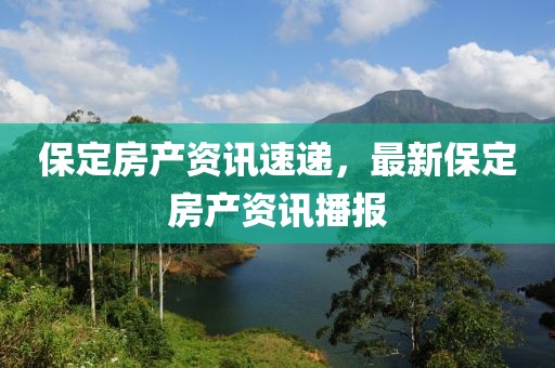 保定房产资讯速递，最新保定房产资讯播报