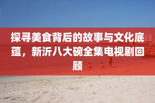 探寻美食背后的故事与文化底蕴，新沂八大碗全集电视剧回顾
