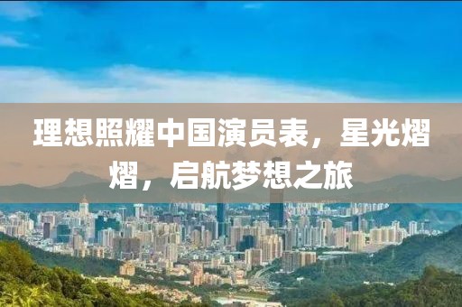 理想照耀中国演员表，星光熠熠，启航梦想之旅