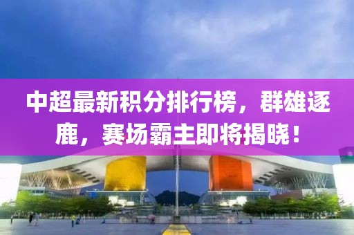 中超最新积分排行榜，群雄逐鹿，赛场霸主即将揭晓！