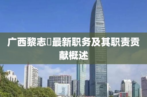 广西黎志逘最新职务及其职责贡献概述