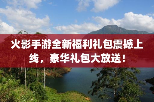 火影手游全新福利礼包震撼上线，豪华礼包大放送！