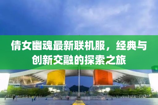 倩女幽魂最新联机服，经典与创新交融的探索之旅