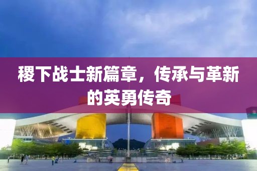 稷下战士新篇章，传承与革新的英勇传奇