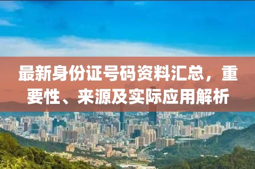 最新身份证号码资料汇总，重要性、来源及实际应用解析