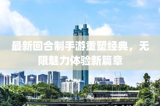最新回合制手游重塑经典，无限魅力体验新篇章