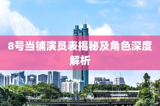 8号当铺演员表揭秘及角色深度解析