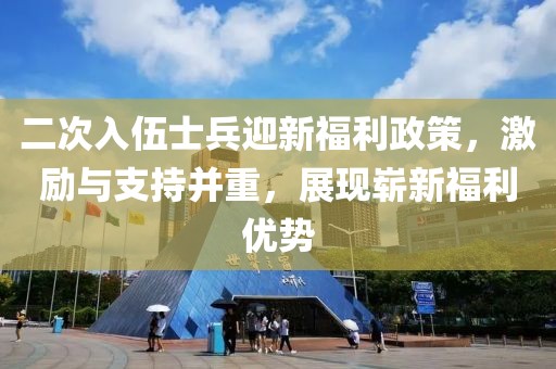 二次入伍士兵迎新福利政策，激励与支持并重，展现崭新福利优势
