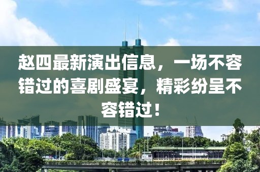 赵四最新演出信息，一场不容错过的喜剧盛宴，精彩纷呈不容错过！