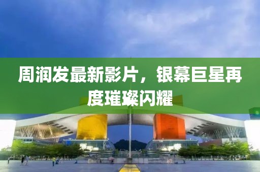 周润发最新影片，银幕巨星再度璀璨闪耀