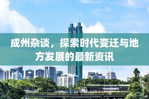 成州杂谈，探索时代变迁与地方发展的最新资讯