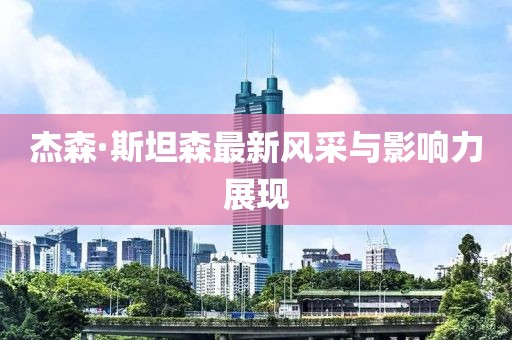 杰森·斯坦森最新风采与影响力展现