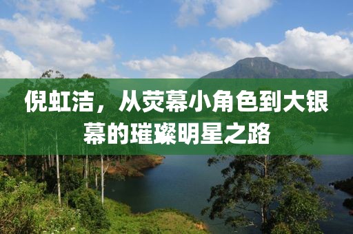 倪虹洁，从荧幕小角色到大银幕的璀璨明星之路