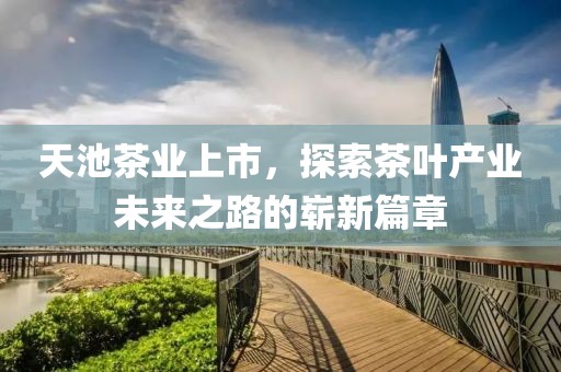 天池茶业上市，探索茶叶产业未来之路的崭新篇章
