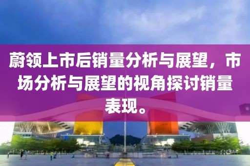 蔚领上市后销量分析与展望，市场分析与展望的视角探讨销量表现。