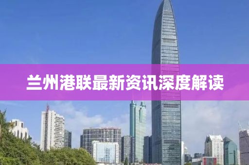 兰州港联最新资讯深度解读