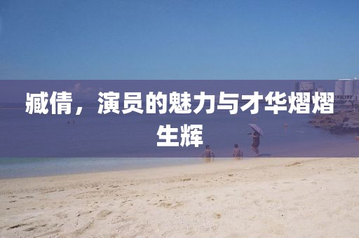 臧倩，演员的魅力与才华熠熠生辉