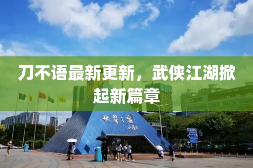 刀不语最新更新，武侠江湖掀起新篇章
