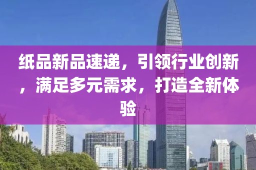 纸品新品速递，引领行业创新，满足多元需求，打造全新体验