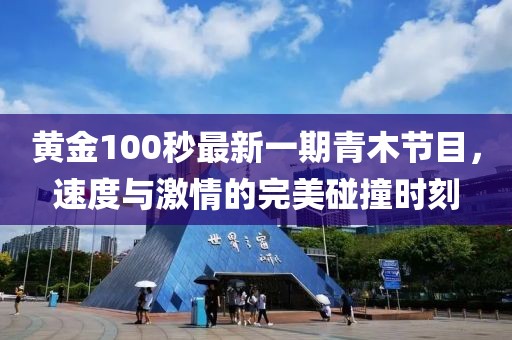 黄金100秒最新一期青木节目，速度与激情的完美碰撞时刻
