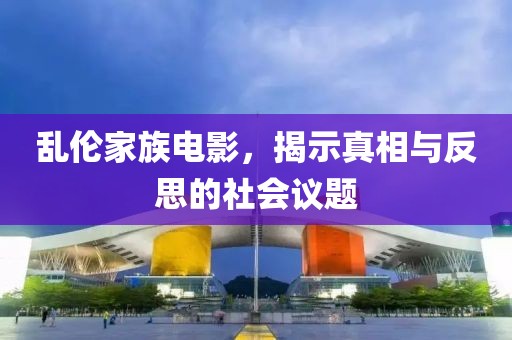 乱伦家族电影，揭示真相与反思的社会议题