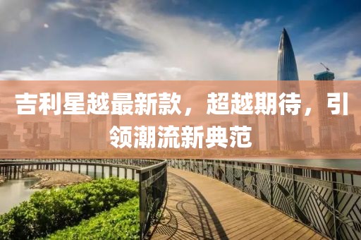 吉利星越最新款，超越期待，引领潮流新典范