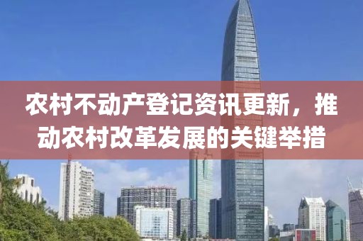 农村不动产登记资讯更新，推动农村改革发展的关键举措