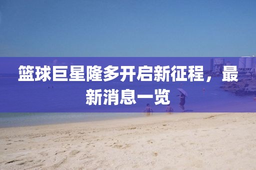 篮球巨星隆多开启新征程，最新消息一览
