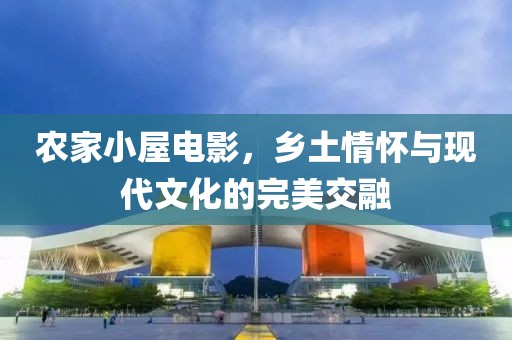 农家小屋电影，乡土情怀与现代文化的完美交融