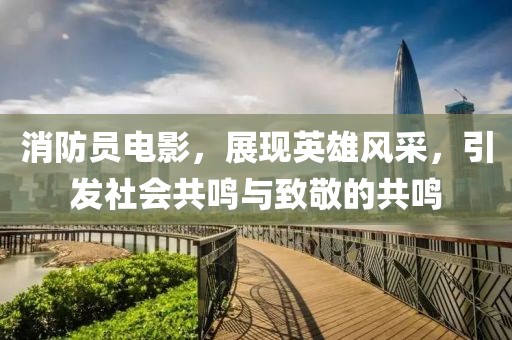 消防员电影，展现英雄风采，引发社会共鸣与致敬的共鸣