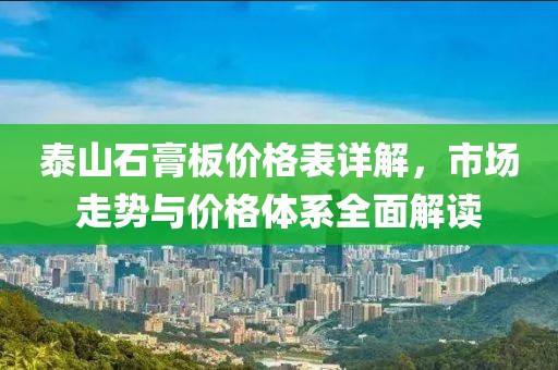 泰山石膏板价格表详解，市场走势与价格体系全面解读