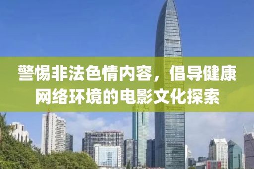 警惕非法色情内容，倡导健康网络环境的电影文化探索