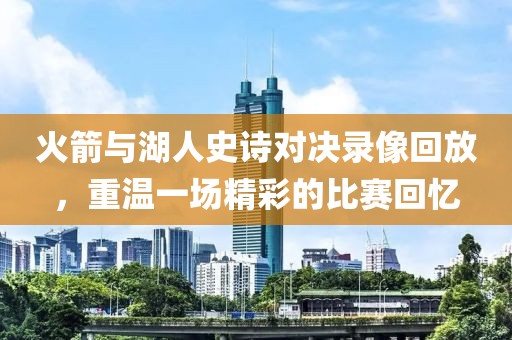 火箭与湖人史诗对决录像回放，重温一场精彩的比赛回忆