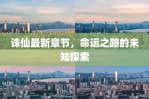 诛仙最新章节，命运之路的未知探索