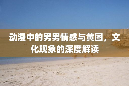 动漫中的男男情感与黄图，文化现象的深度解读