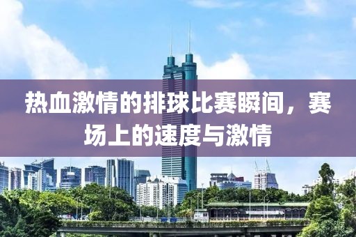 热血激情的排球比赛瞬间，赛场上的速度与激情