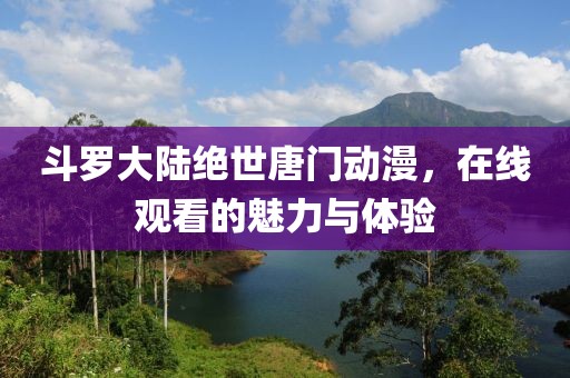 斗罗大陆绝世唐门动漫，在线观看的魅力与体验