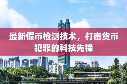 最新假币检测技术，打击货币犯罪的科技先锋