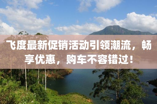 飞度最新促销活动引领潮流，畅享优惠，购车不容错过！