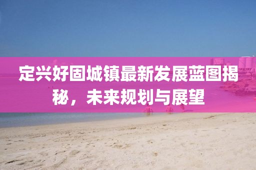 定兴好固城镇最新发展蓝图揭秘，未来规划与展望