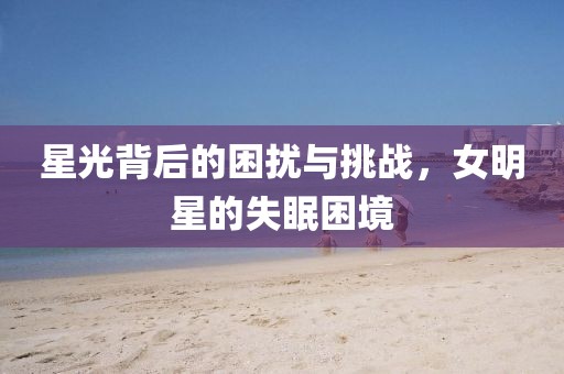 星光背后的困扰与挑战，女明星的失眠困境