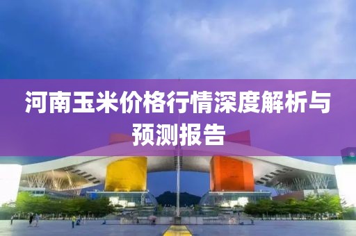 河南玉米价格行情深度解析与预测报告