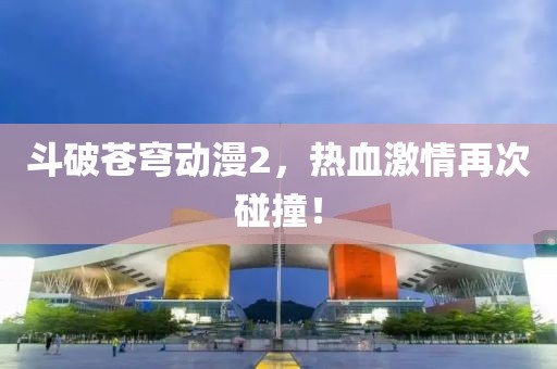 斗破苍穹动漫2，热血激情再次碰撞！