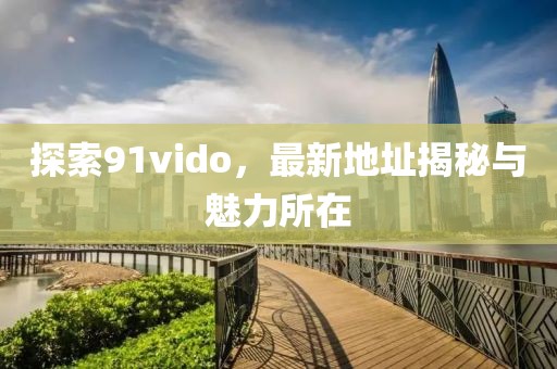 探索91vido，最新地址揭秘与魅力所在