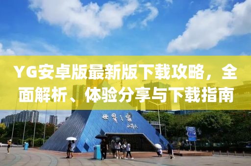 YG安卓版最新版下载攻略，全面解析、体验分享与下载指南