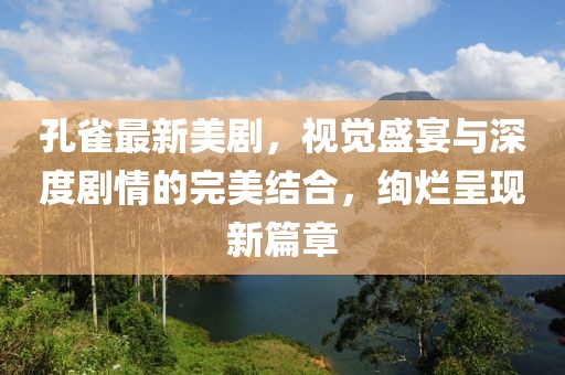 孔雀最新美剧，视觉盛宴与深度剧情的完美结合，绚烂呈现新篇章