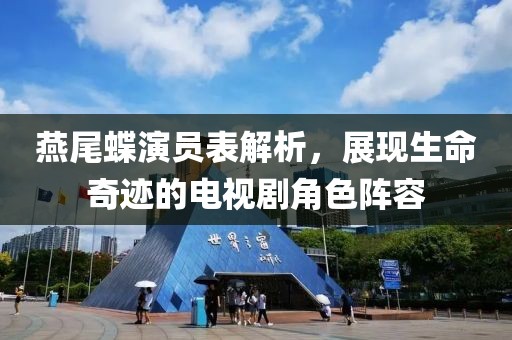燕尾蝶演员表解析，展现生命奇迹的电视剧角色阵容