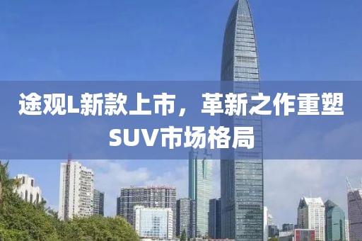 途观L新款上市，革新之作重塑SUV市场格局