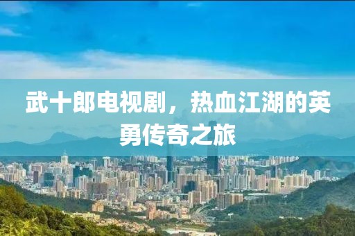 武十郎电视剧，热血江湖的英勇传奇之旅